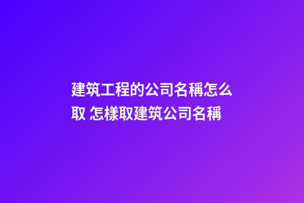 建筑工程的公司名稱怎么取 怎樣取建筑公司名稱-第1張-公司起名-玄機派